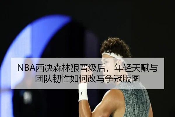 NBA西决森林狼晋级后，年轻天赋与团队韧性如何改写争冠版图