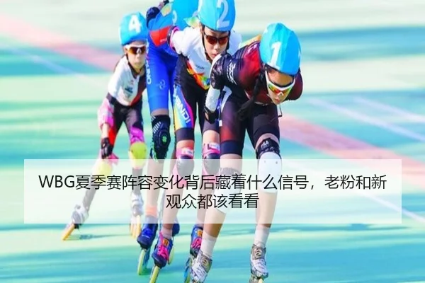 WBG夏季赛阵容变化背后藏着什么信号，老粉和新观众都该看看
